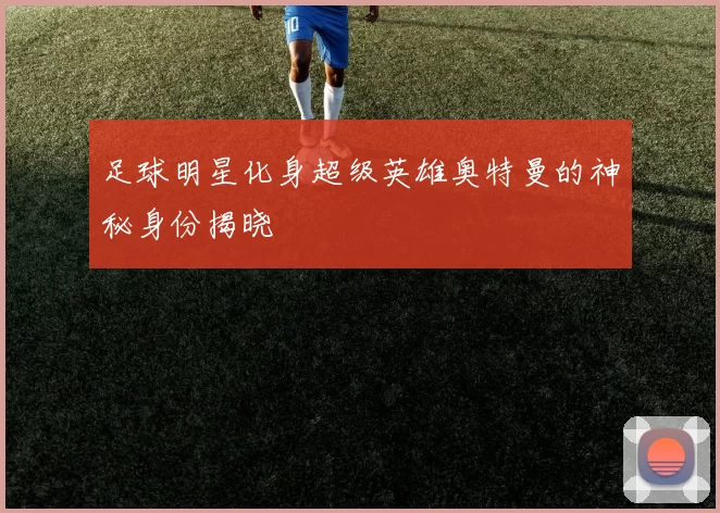 足球明星化身超级英雄奥特曼的神秘身份揭晓