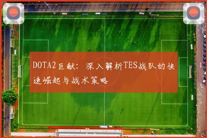 DOTA2巨献：深入解析TES战队的快速崛起与战术策略