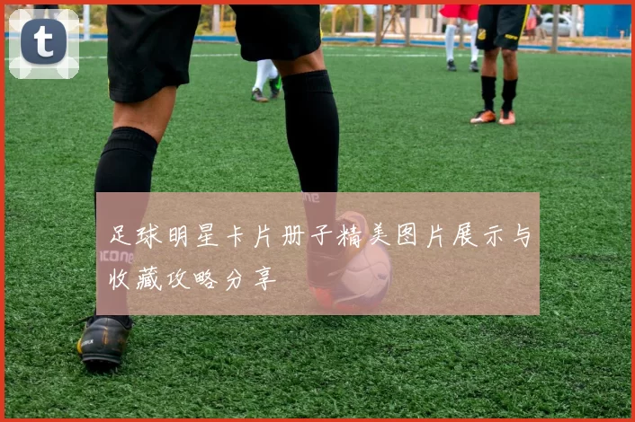 足球明星卡片册子精美图片展示与收藏攻略分享
