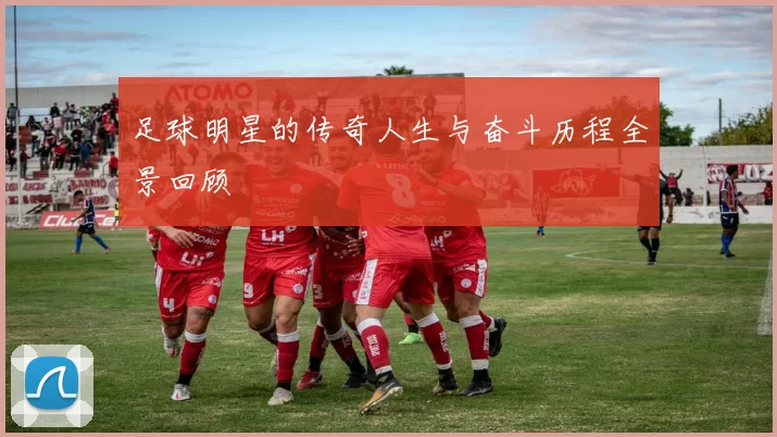 足球明星的传奇人生与奋斗历程全景回顾