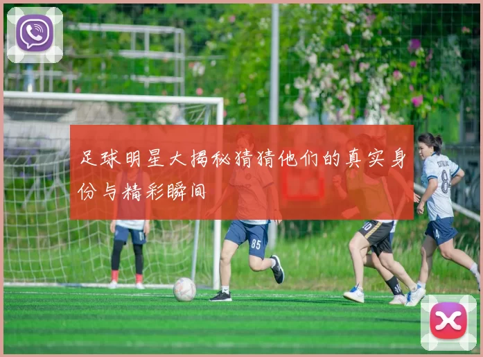 足球明星大揭秘猜猜他们的真实身份与精彩瞬间