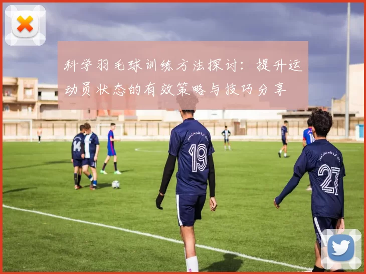 科学羽毛球训练方法探讨：提升运动员状态的有效策略与技巧分享