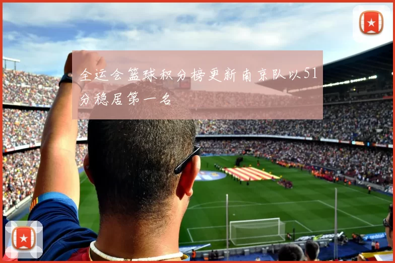 全运会篮球积分榜更新南京队以51分稳居第一名
