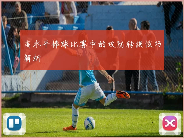 高水平棒球比赛中的攻防转换技巧解析