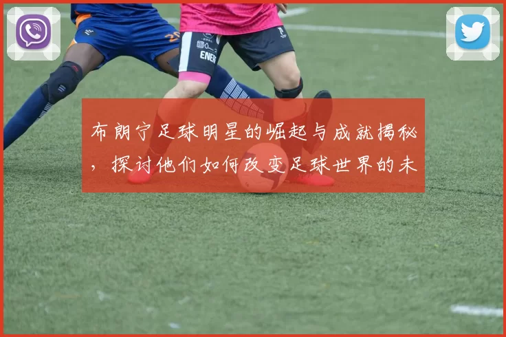 布朗宁足球明星的崛起与成就揭秘，探讨他们如何改变足球世界的未来
