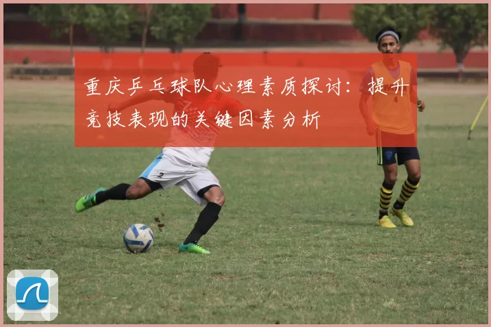 重庆乒乓球队心理素质探讨：提升竞技表现的关键因素分析
