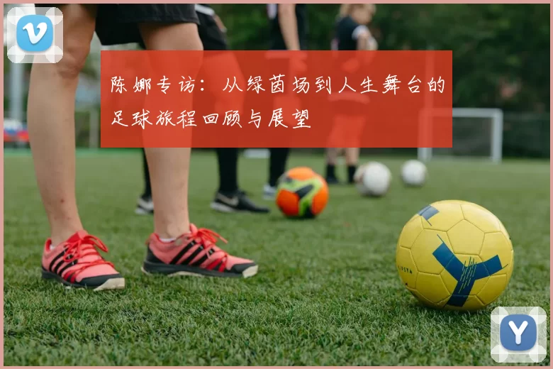 陈娜专访：从绿茵场到人生舞台的足球旅程回顾与展望