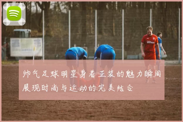 帅气足球明星身着正装的魅力瞬间展现时尚与运动的完美结合