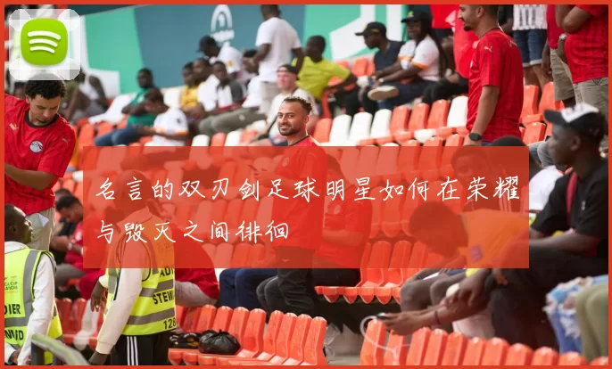 名言的双刃剑足球明星如何在荣耀与毁灭之间徘徊