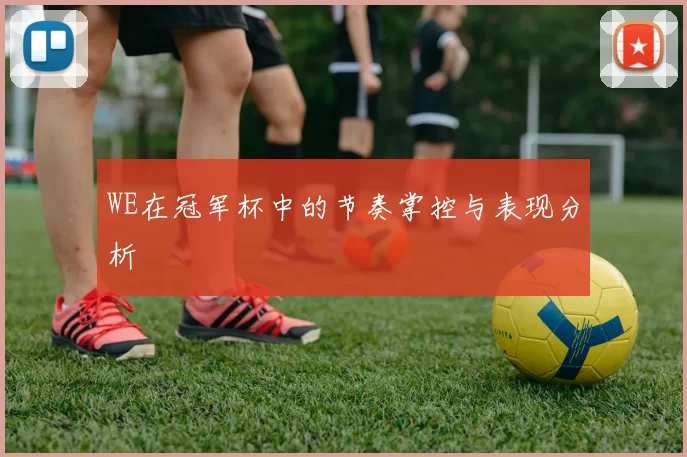 WE在冠军杯中的节奏掌控与表现分析
