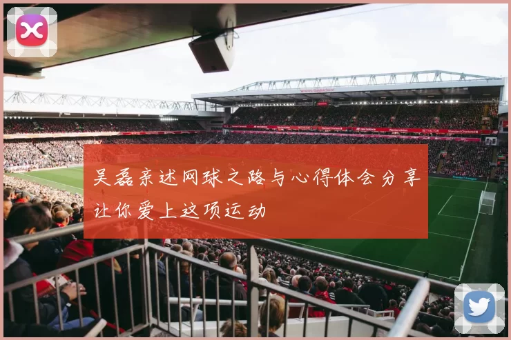吴磊亲述网球之路与心得体会分享让你爱上这项运动