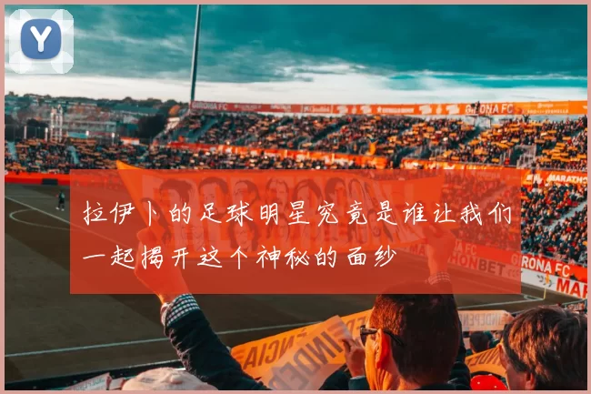拉伊卜的足球明星究竟是谁让我们一起揭开这个神秘的面纱