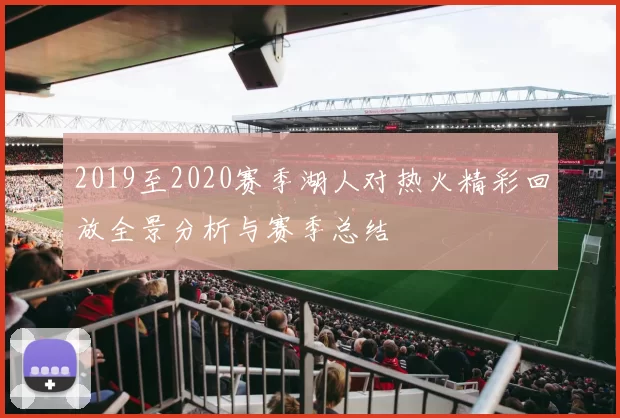 2019至2020赛季湖人对热火精彩回放全景分析与赛季总结