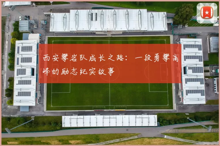 西安攀岩队成长之路：一段勇攀高峰的励志纪实故事