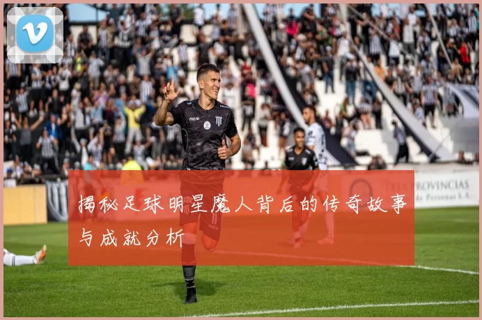 揭秘足球明星魔人背后的传奇故事与成就分析