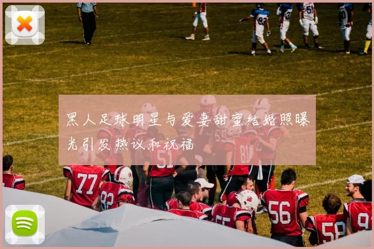 黑人足球明星与爱妻甜蜜结婚照曝光引发热议和祝福