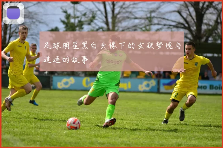 足球明星黑白头像下的女孩梦境与追逐的故事