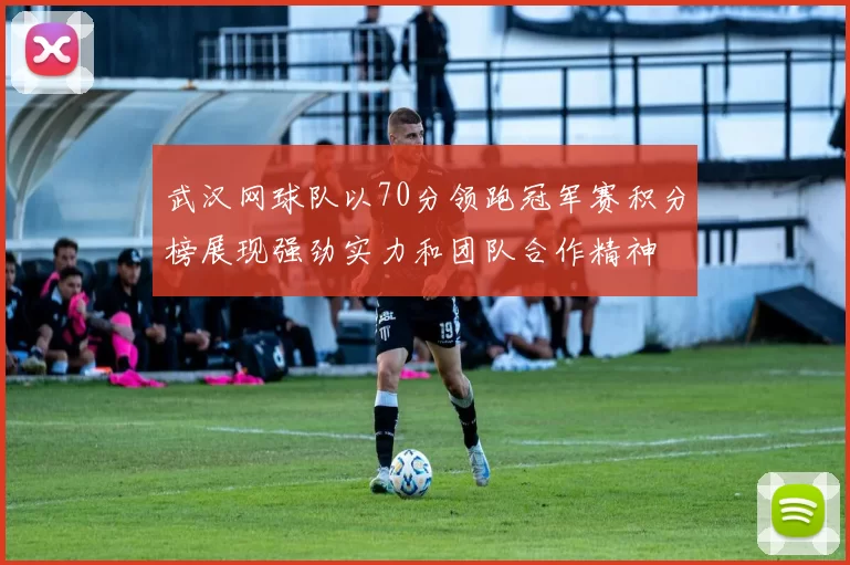 武汉网球队以70分领跑冠军赛积分榜展现强劲实力和团队合作精神