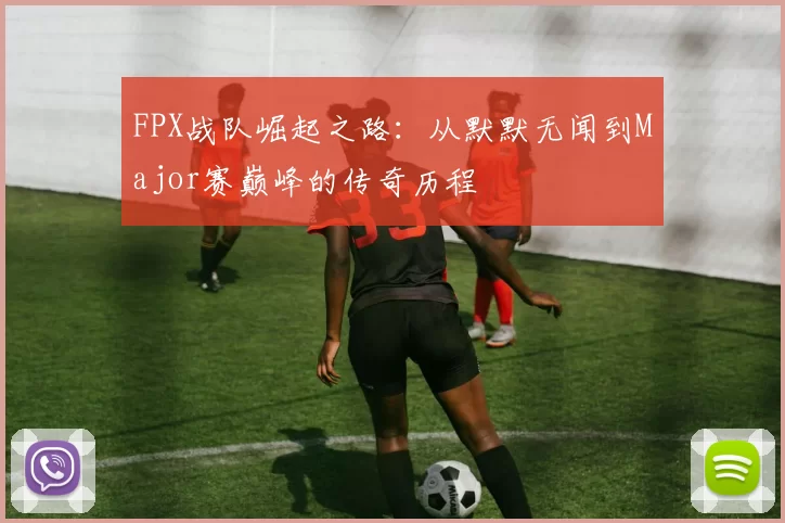FPX战队崛起之路：从默默无闻到Major赛巅峰的传奇历程