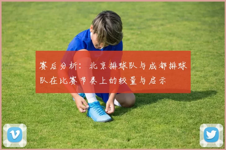 赛后分析：北京排球队与成都排球队在比赛节奏上的较量与启示