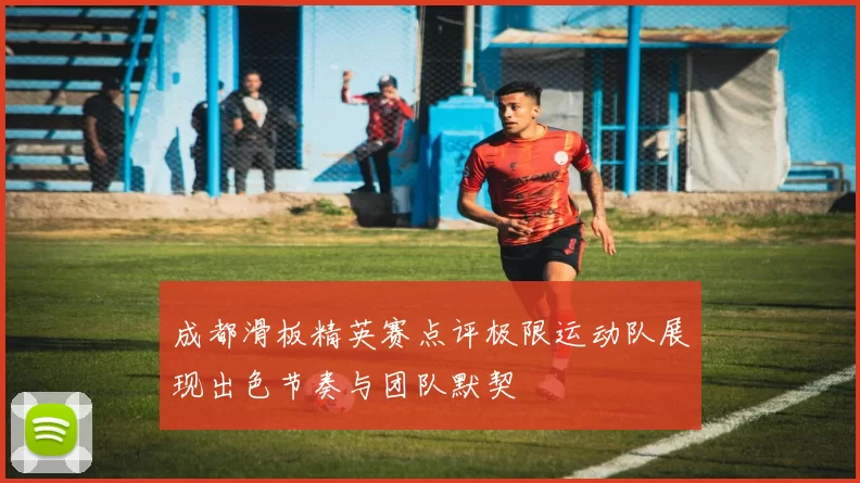 成都滑板精英赛点评极限运动队展现出色节奏与团队默契