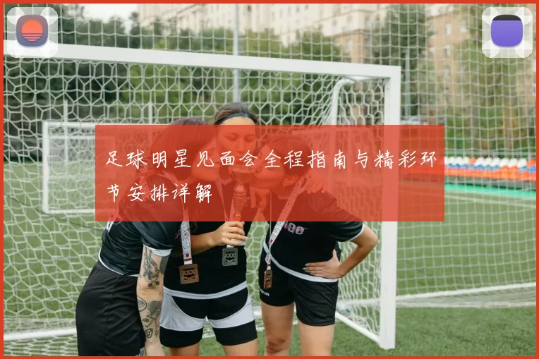 足球明星见面会全程指南与精彩环节安排详解