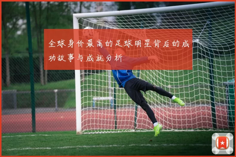 全球身价最高的足球明星背后的成功故事与成就分析