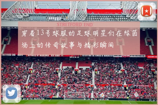 穿着13号球服的足球明星们在绿茵场上的传奇故事与精彩瞬间