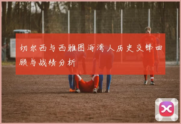 切尔西与西雅图海湾人历史交锋回顾与战绩分析