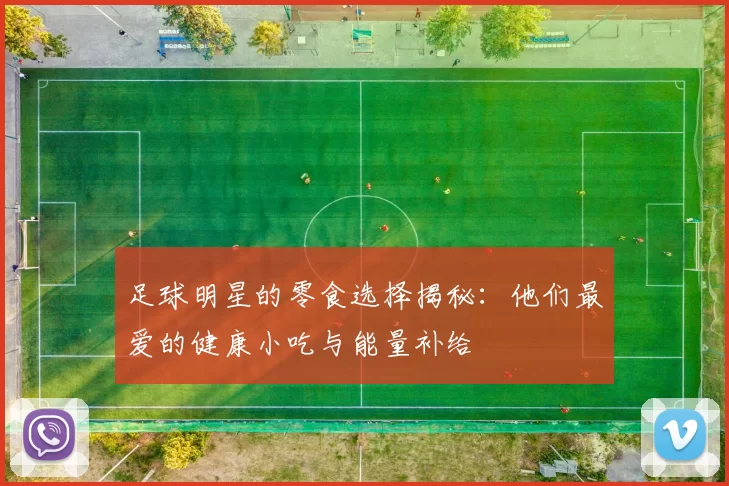 足球明星的零食选择揭秘：他们最爱的健康小吃与能量补给