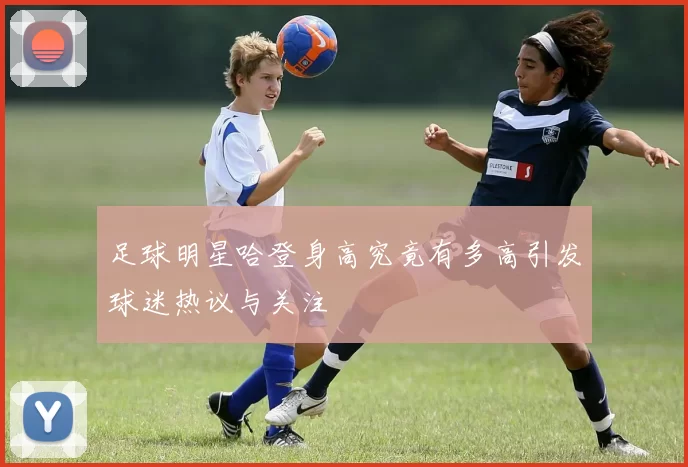足球明星哈登身高究竟有多高引发球迷热议与关注