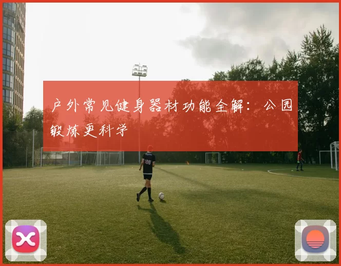 户外常见健身器材功能全解：公园锻炼更科学