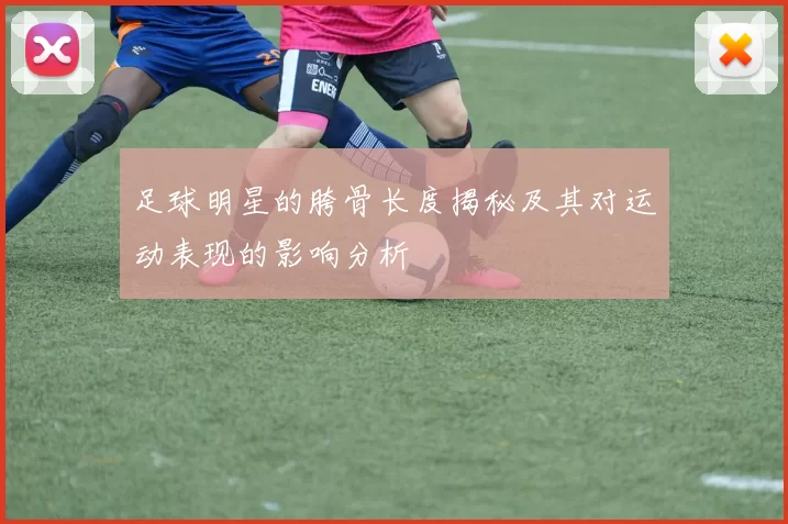 足球明星的胯骨长度揭秘及其对运动表现的影响分析