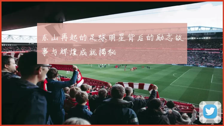 东山再起的足球明星背后的励志故事与辉煌成就揭秘