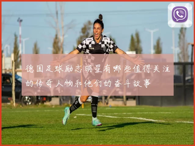 德国足球励志明星有哪些值得关注的传奇人物和他们的奋斗故事