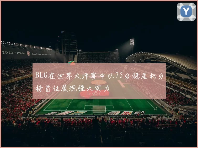 BLG在世界大师赛中以75分稳居积分榜首位展现强大实力