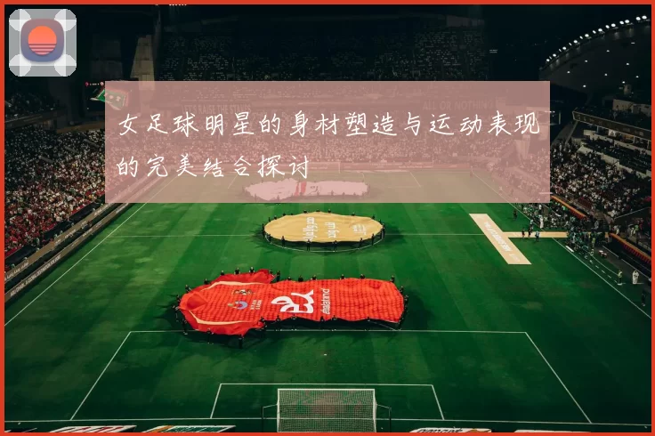 女足球明星的身材塑造与运动表现的完美结合探讨