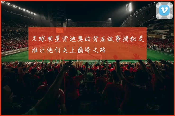 足球明星背迪奥的背后故事揭秘是谁让他们走上巅峰之路