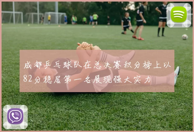成都乒乓球队在总决赛积分榜上以82分稳居第一名展现强大实力