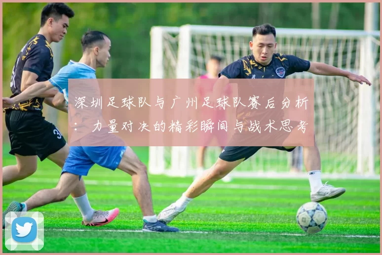 深圳足球队与广州足球队赛后分析：力量对决的精彩瞬间与战术思考