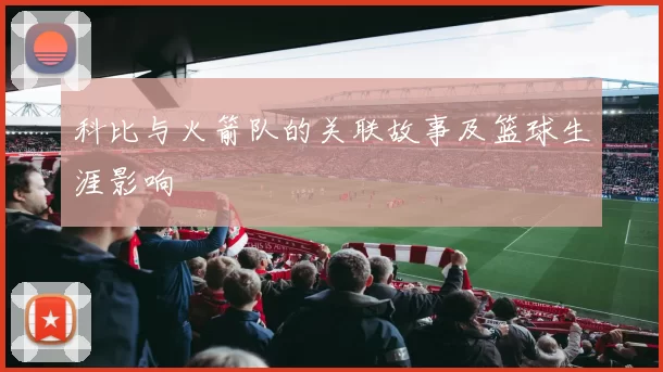 科比与火箭队的关联故事及篮球生涯影响