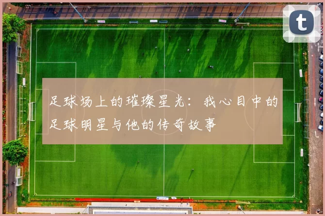 足球场上的璀璨星光：我心目中的足球明星与他的传奇故事