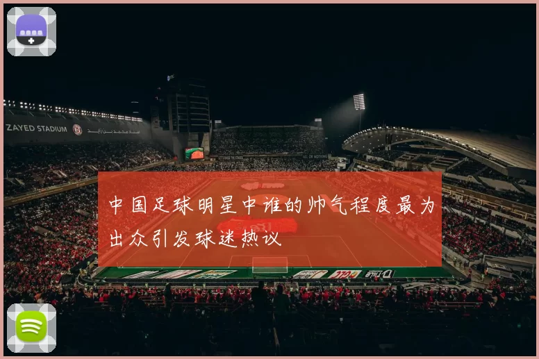 中国足球明星中谁的帅气程度最为出众引发球迷热议