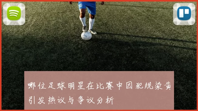 哪位足球明星在比赛中因犯规染黄引发热议与争议分析