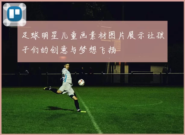 足球明星儿童画素材图片展示让孩子们的创意与梦想飞扬