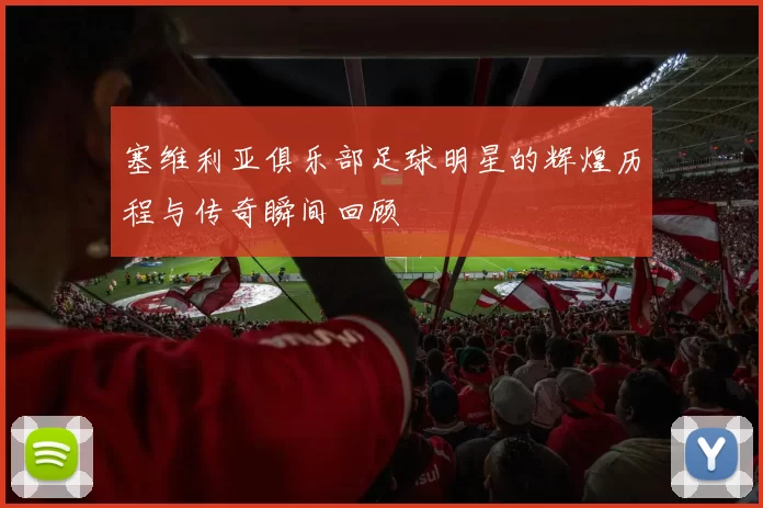 塞维利亚俱乐部足球明星的辉煌历程与传奇瞬间回顾
