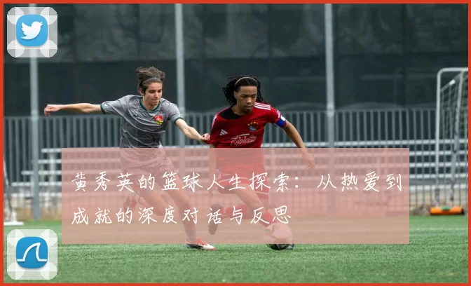 黄秀英的篮球人生探索：从热爱到成就的深度对话与反思