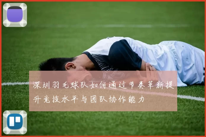深圳羽毛球队如何通过节奏革新提升竞技水平与团队协作能力