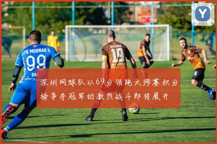 深圳网球队以69分领跑大师赛积分榜争夺冠军的激烈战斗即将展开