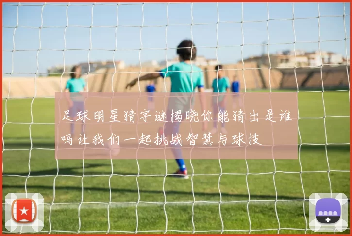 足球明星猜字谜揭晓你能猜出是谁吗让我们一起挑战智慧与球技
